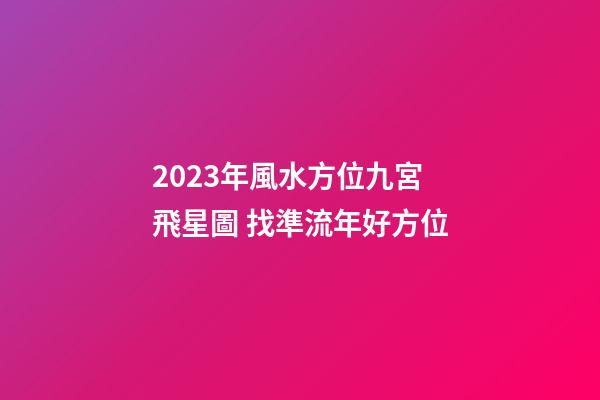 2023年風水方位九宮飛星圖 找準流年好方位